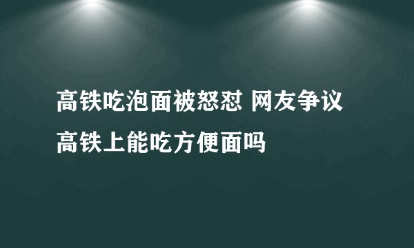 高铁吃泡面被怒怼 网友争议高铁上能吃方便面吗