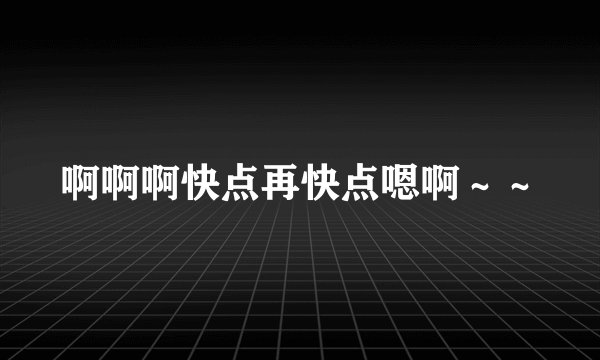 啊啊啊快点再快点嗯啊～～