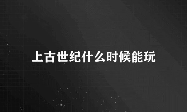 上古世纪什么时候能玩