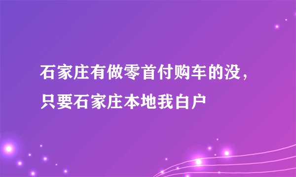 石家庄有做零首付购车的没，只要石家庄本地我白户