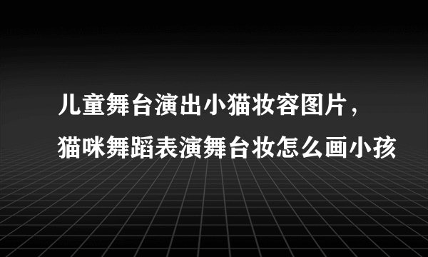 儿童舞台演出小猫妆容图片,猫咪舞蹈表演舞台妆怎么画小孩