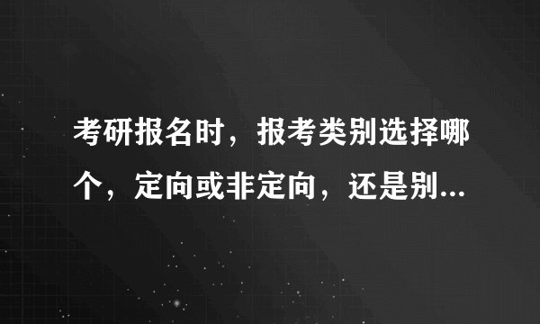 考研报名时,报考类别选择哪个,定向或非定向,还是别的,有什么不同,具体解释一下,谢啦