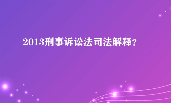 2013刑事诉讼法司法解释？