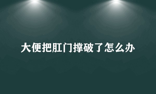 大便把肛门撑破了怎么办