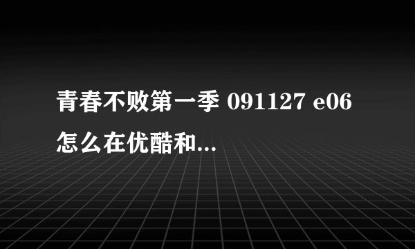 青春不败第一季 091127 e06 怎么在优酷和土豆上面都没有了啊! 我找半天都找不到! 谁能告诉我去哪才能看!