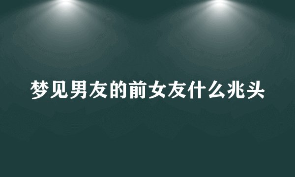 梦见男友的前女友什么兆头