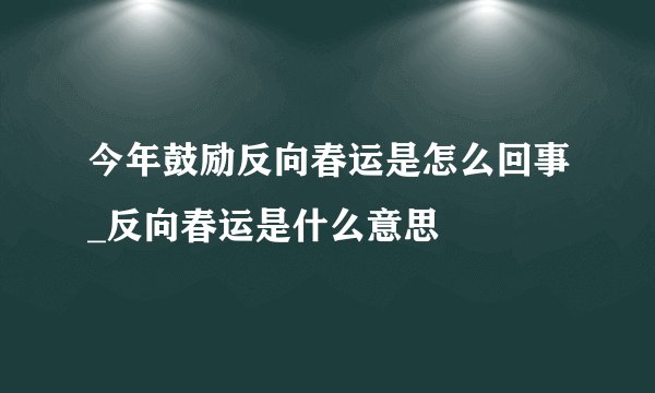 今年鼓励反向春运是怎么回事_反向春运是什么意思