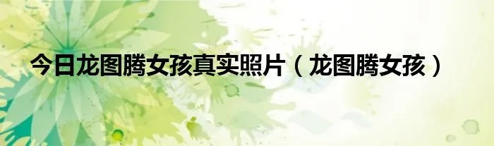 今日龙图腾女孩真实照片（龙图腾女孩）