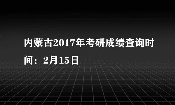 内蒙古2017年考研成绩查询时间：2月15日