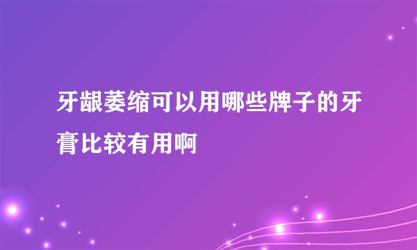 牙龈萎缩可以用哪些牌子的牙膏比较有用啊