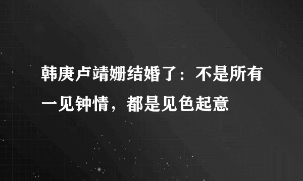 韩庚卢靖姗结婚了：不是所有一见钟情，都是见色起意