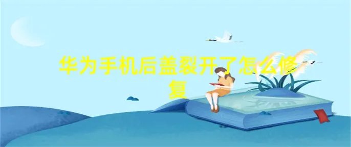 华为手机后盖裂开了怎么修复