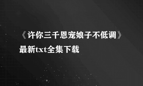 《许你三千恩宠娘子不低调》最新txt全集下载
