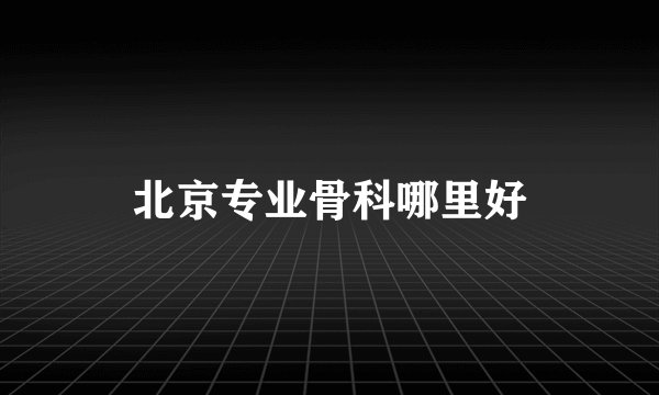 北京专业骨科哪里好