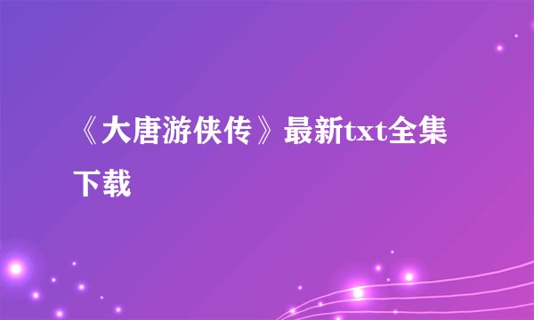 《大唐游侠传》最新txt全集下载