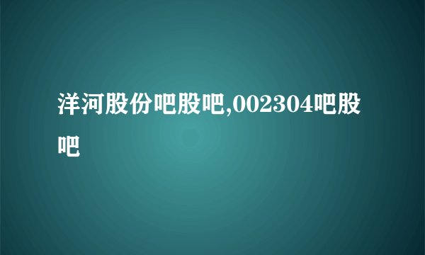洋河股份吧股吧,002304吧股吧