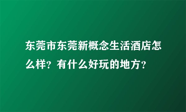 东莞市东莞新概念生活酒店怎么样？有什么好玩的地方？