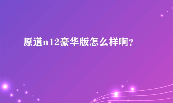 原道n12豪华版怎么样啊？