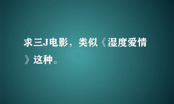 求三J电影，类似《湿度爱情》这种。
