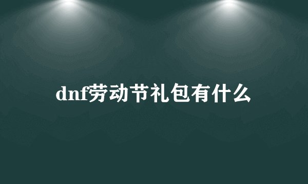 dnf劳动节礼包有什么