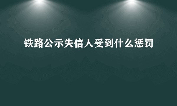 铁路公示失信人受到什么惩罚