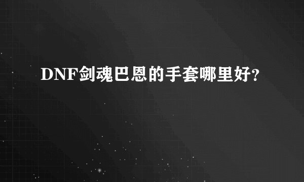 DNF剑魂巴恩的手套哪里好？