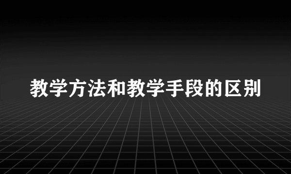 教学方法和教学手段的区别