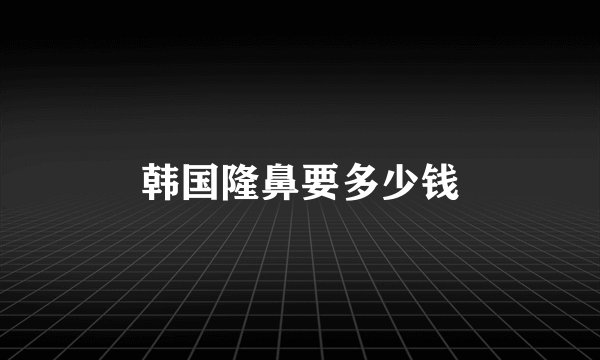 韩国隆鼻要多少钱