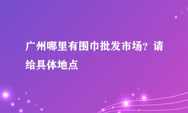 广州哪里有围巾批发市场？请给具体地点
