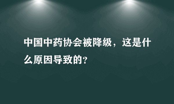 中国中药协会被降级,这是什么原因导致的?