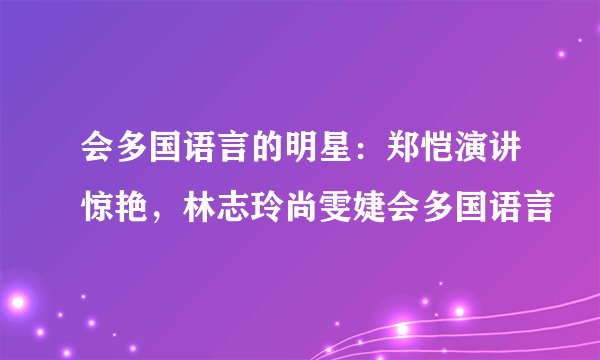 会多国语言的明星：郑恺演讲惊艳，林志玲尚雯婕会多国语言