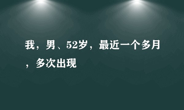 我，男、52岁，最近一个多月，多次出现