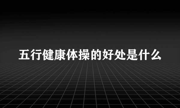 五行健康体操的好处是什么