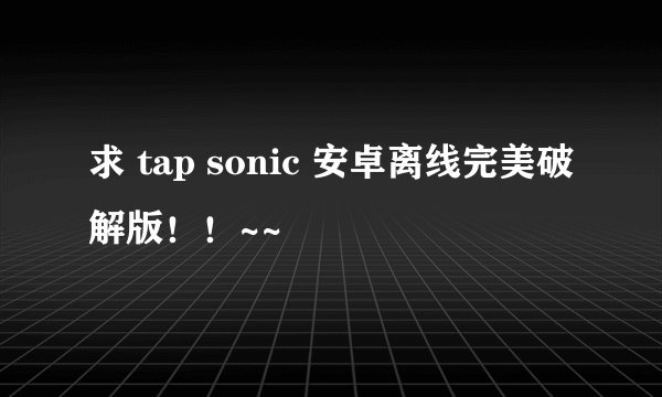求 tap sonic 安卓离线完美破解版!!~~