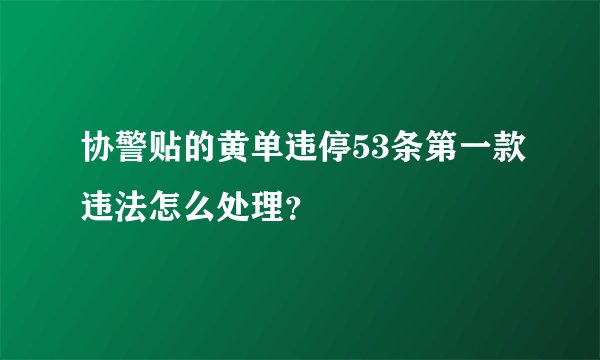 协警贴的黄单违停53条第一款违法怎么处理？