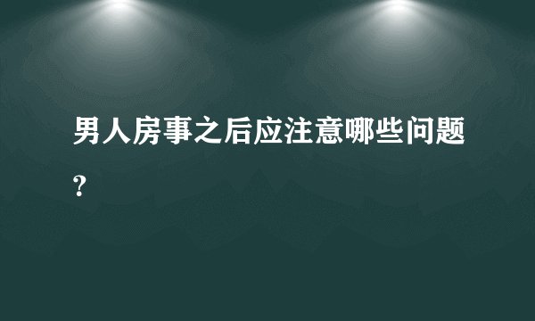 男人房事之后应注意哪些问题？