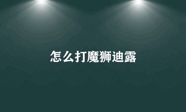 怎么打魔狮迪露