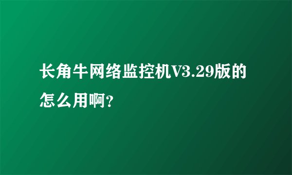 长角牛网络监控机V3.29版的怎么用啊？