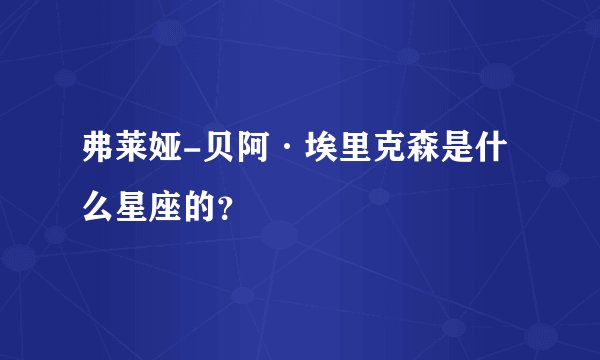 弗莱娅-贝阿·埃里克森是什么星座的？