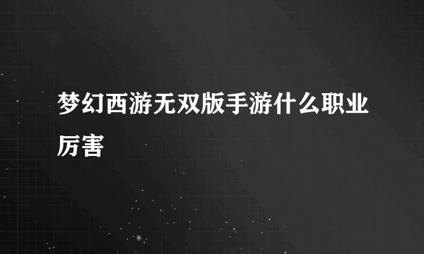 梦幻西游无双版手游什么职业厉害