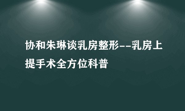 协和朱琳谈乳房整形--乳房上提手术全方位科普