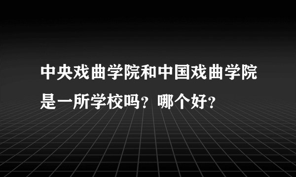 中央戏曲学院和中国戏曲学院是一所学校吗？哪个好？