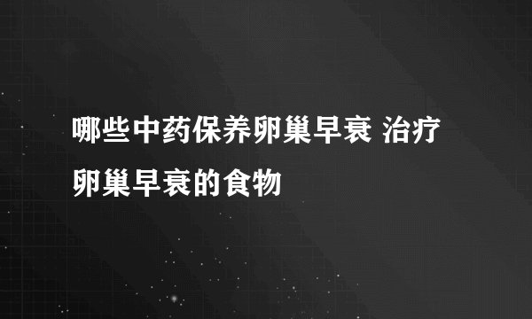 哪些中药保养卵巢早衰 治疗卵巢早衰的食物