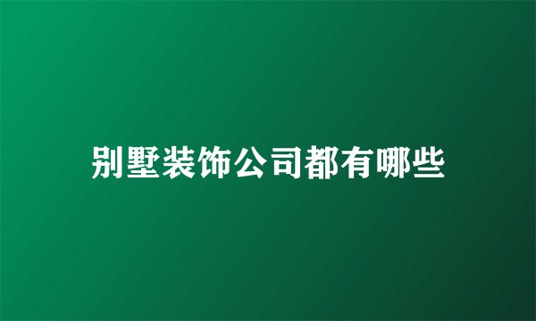 别墅装饰公司都有哪些