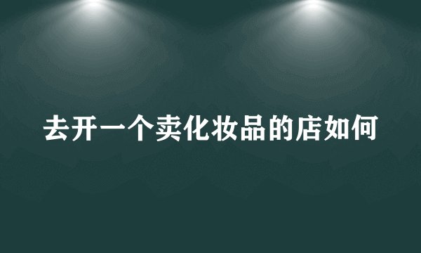 去开一个卖化妆品的店如何