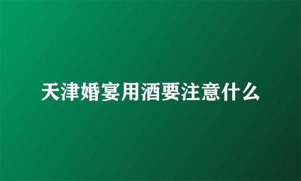 天津婚宴用酒要注意什么