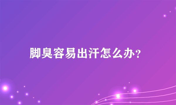 脚臭容易出汗怎么办？