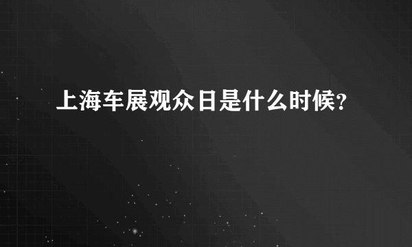 上海车展观众日是什么时候？