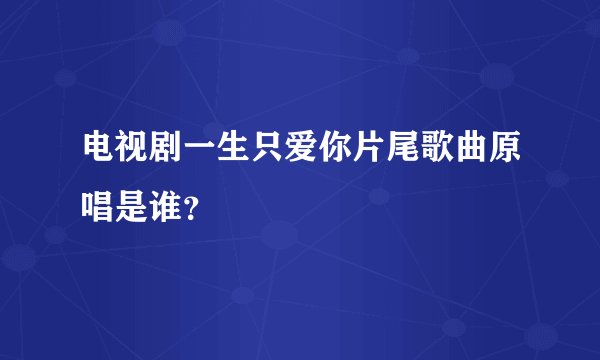 电视剧一生只爱你片尾歌曲原唱是谁？
