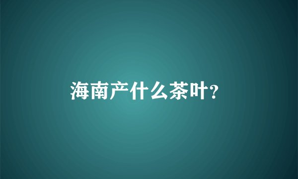 海南产什么茶叶？
